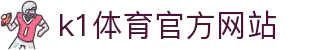 k1体育官方网站 - 移动版"
